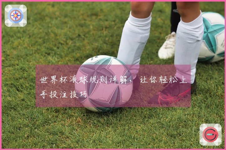 世界杯滚球规则详解，让你轻松上手投注技巧