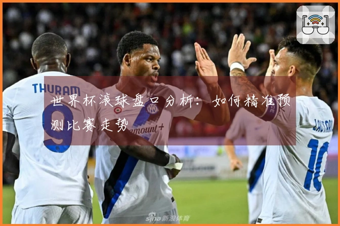 世界杯滚球盘口分析：如何精准预测比赛走势