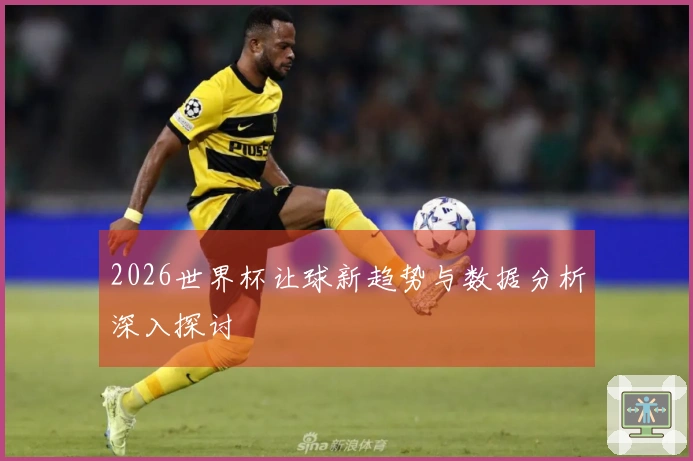 2026世界杯让球新趋势与数据分析深入探讨