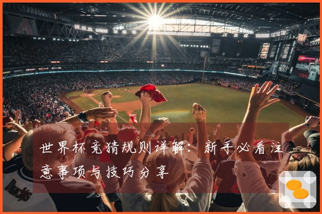 世界杯竞猜规则详解：新手必看注意事项与技巧分享