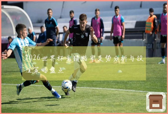 2026世界杯竞猜赔率走势分析与投注策略盘点