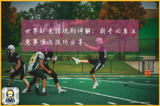 世界杯竞猜规则详解：新手必看注意事项与技巧分享