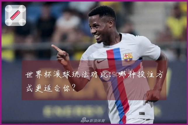 世界杯滚球玩法对比：哪种投注方式更适合你？