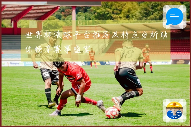 世界杯滚球平台推荐及特点分析助你畅享赛事盛宴