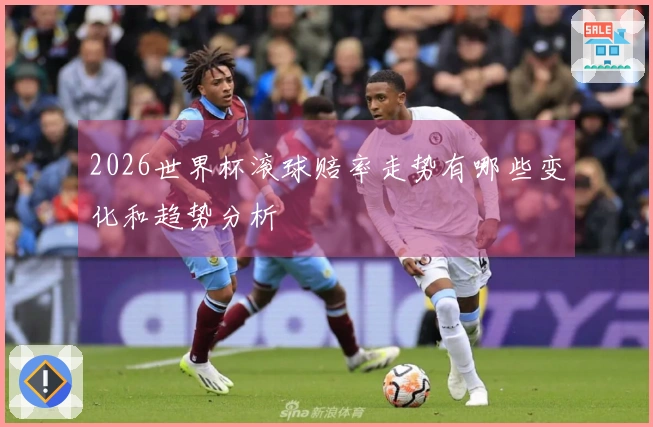 2026世界杯滚球赔率走势有哪些变化和趋势分析