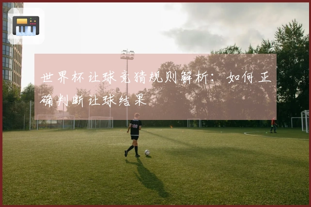 世界杯让球竞猜规则解析：如何正确判断让球结果