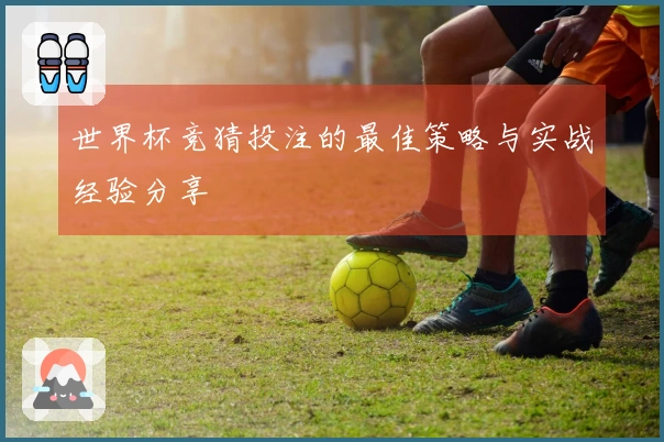 世界杯竞猜投注的最佳策略与实战经验分享