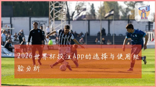 2026世界杯投注App的选择与使用经验分析