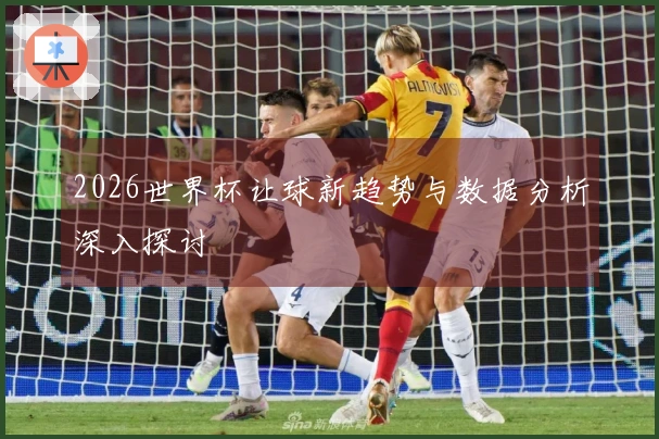 2026世界杯让球新趋势与数据分析深入探讨
