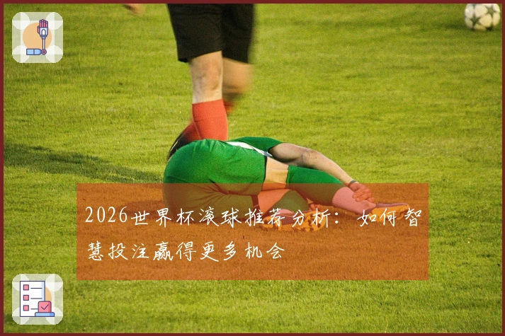 2026世界杯滚球推荐分析：如何智慧投注赢得更多机会