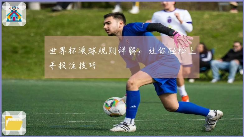 世界杯滚球规则详解，让你轻松上手投注技巧