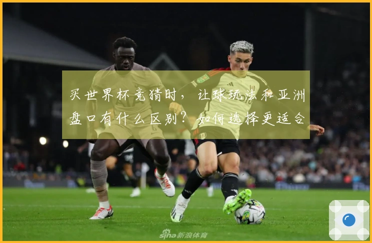买世界杯竞猜时，让球玩法和亚洲盘口有什么区别？如何选择更适合的选项？