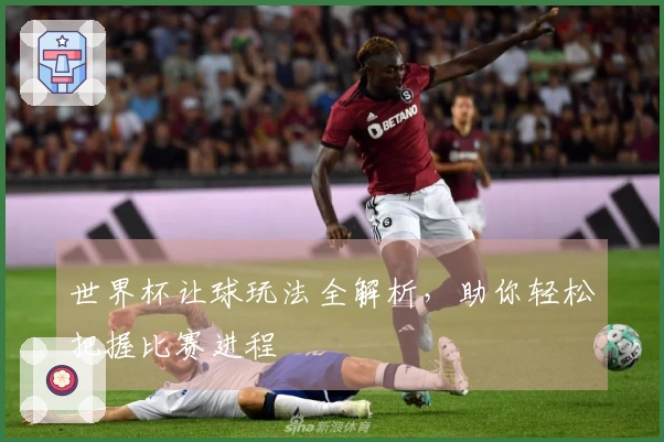 世界杯让球玩法全解析，助你轻松把握比赛进程