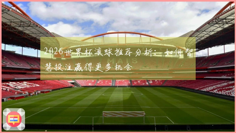 2026世界杯滚球推荐分析：如何智慧投注赢得更多机会
