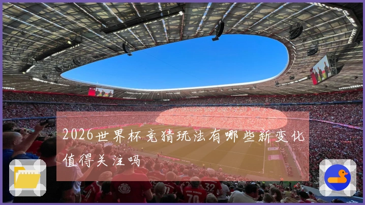 2026世界杯竞猜玩法有哪些新变化值得关注吗