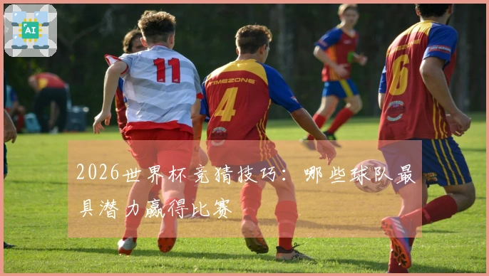 2026世界杯竞猜技巧：哪些球队最具潜力赢得比赛