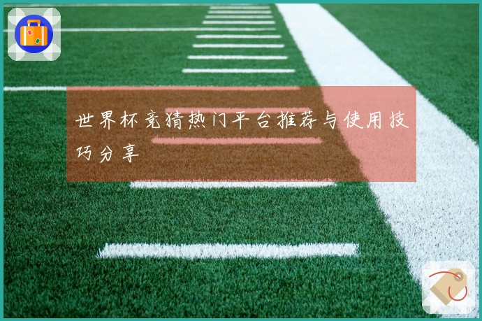 世界杯竞猜热门平台推荐与使用技巧分享