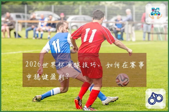 2026世界杯滚球技巧，如何在赛事中稳健盈利？