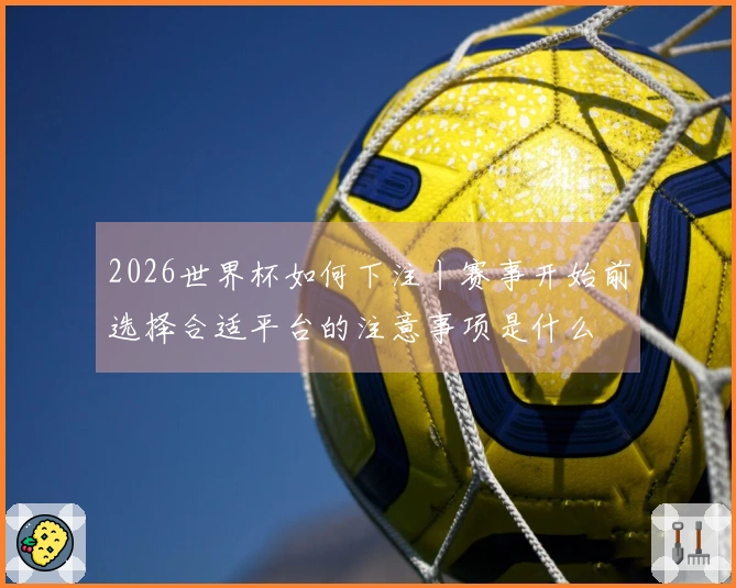 2026世界杯如何下注丨赛事开始前选择合适平台的注意事项是什么