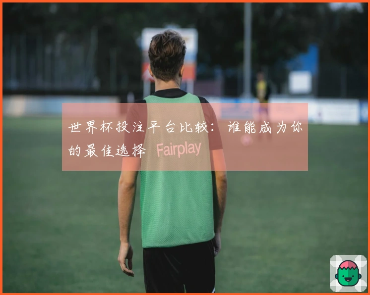 世界杯投注平台比较：谁能成为你的最佳选择