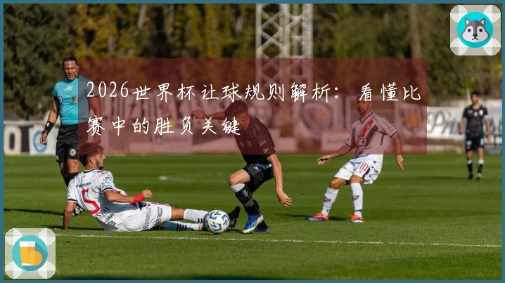 2026世界杯让球规则解析：看懂比赛中的胜负关键
