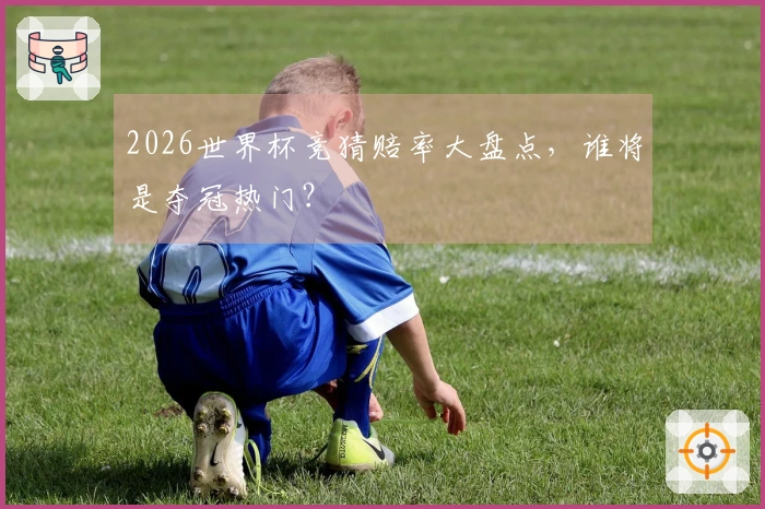 2026世界杯竞猜赔率大盘点，谁将是夺冠热门？