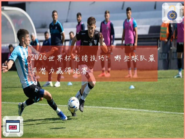 2026世界杯竞猜技巧：哪些球队最具潜力赢得比赛