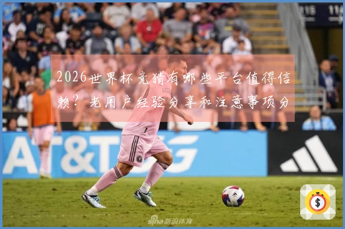 2026世界杯竞猜有哪些平台值得信赖？老用户经验分享和注意事项分析