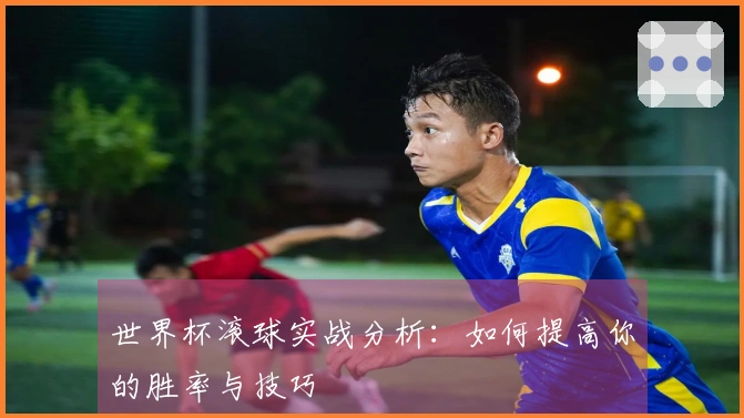世界杯滚球实战分析：如何提高你的胜率与技巧