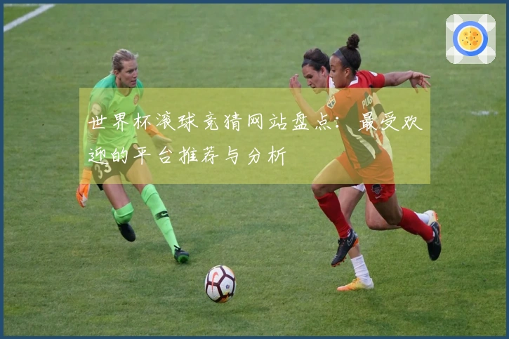 世界杯滚球竞猜网站盘点：最受欢迎的平台推荐与分析