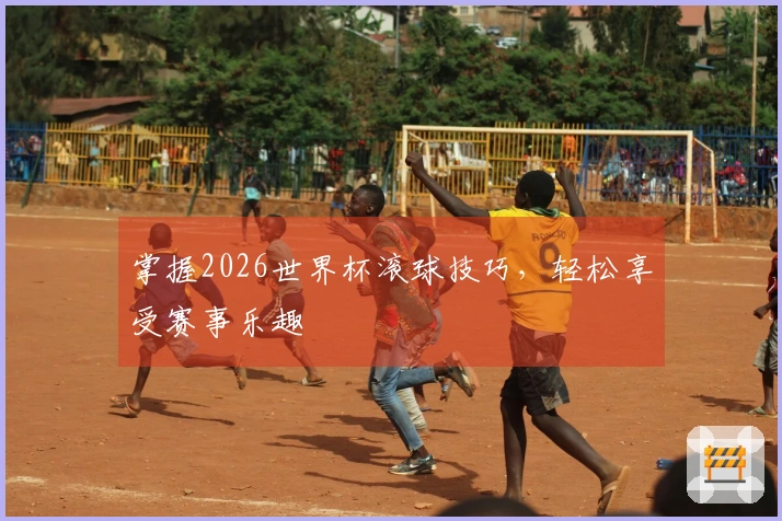 掌握2026世界杯滚球技巧，轻松享受赛事乐趣