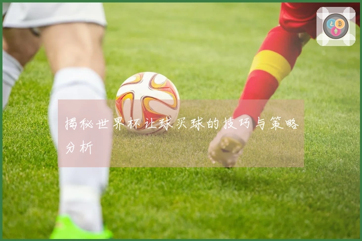 揭秘世界杯让球买球的技巧与策略分析