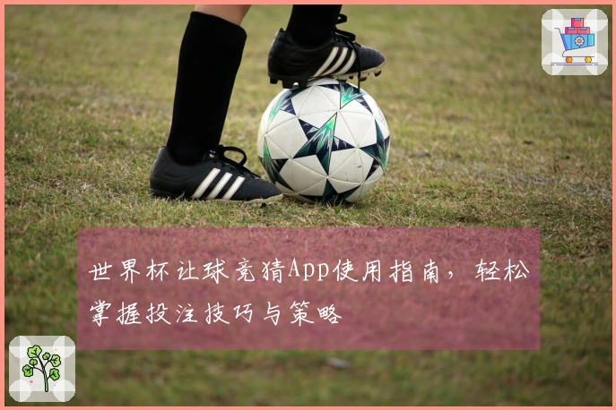 世界杯让球竞猜App使用指南，轻松掌握投注技巧与策略