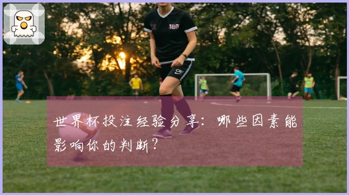世界杯投注经验分享：哪些因素能影响你的判断？