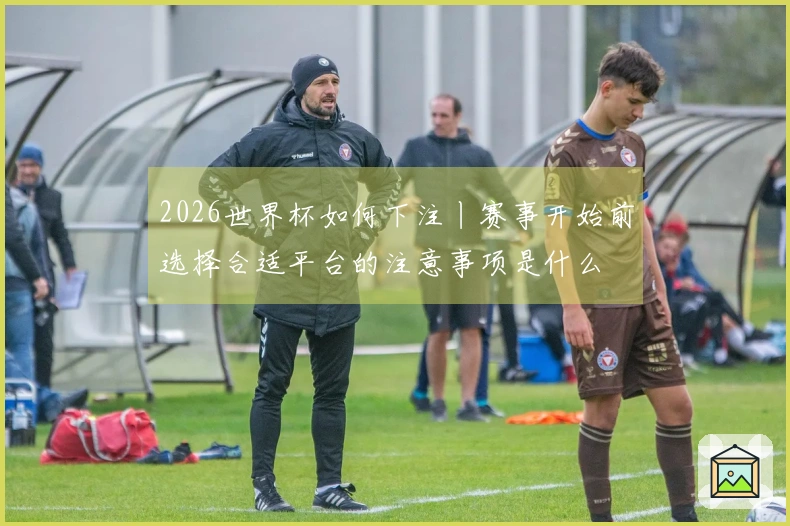 2026世界杯如何下注丨赛事开始前选择合适平台的注意事项是什么