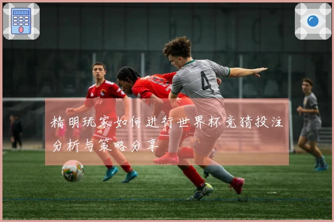 精明玩家如何进行世界杯竞猜投注分析与策略分享
