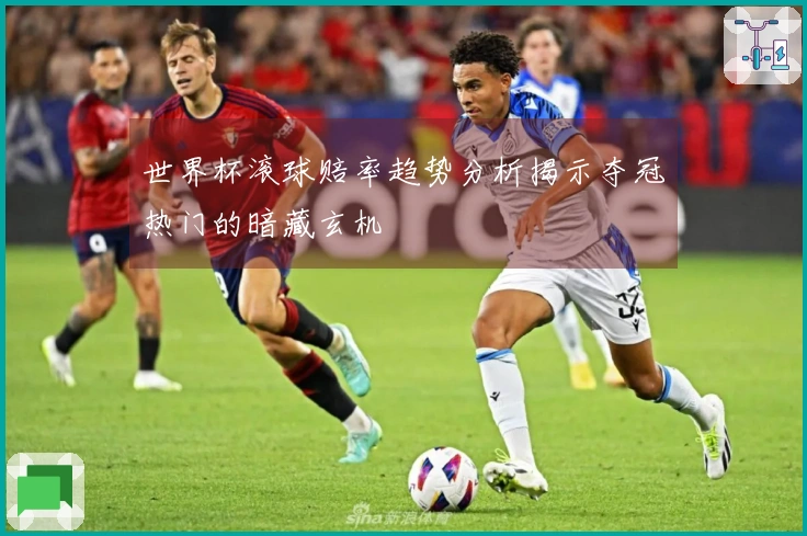世界杯滚球赔率趋势分析揭示夺冠热门的暗藏玄机