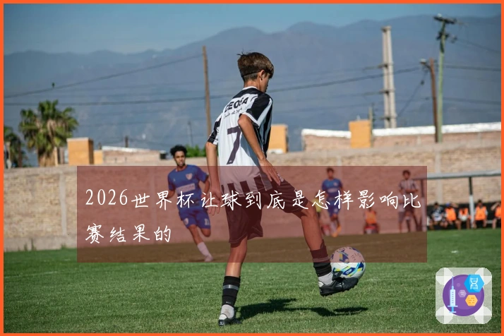 2026世界杯让球到底是怎样影响比赛结果的