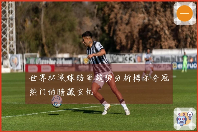 世界杯滚球赔率趋势分析揭示夺冠热门的暗藏玄机