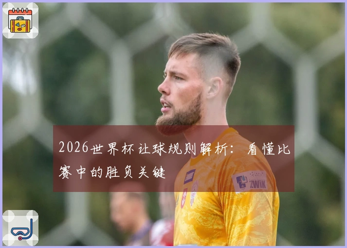 2026世界杯让球规则解析：看懂比赛中的胜负关键