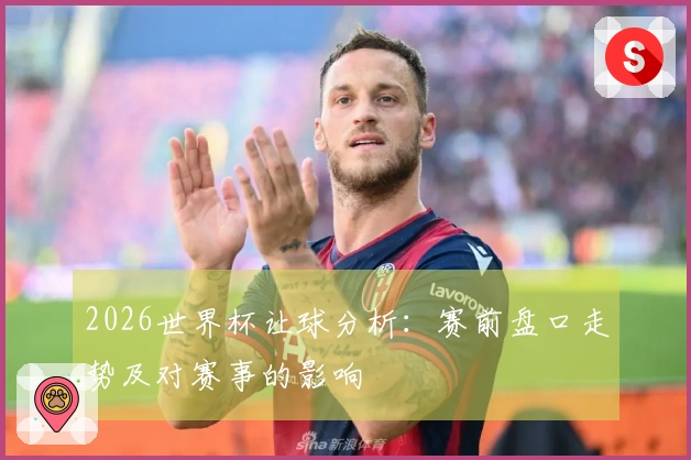 2026世界杯让球分析：赛前盘口走势及对赛事的影响