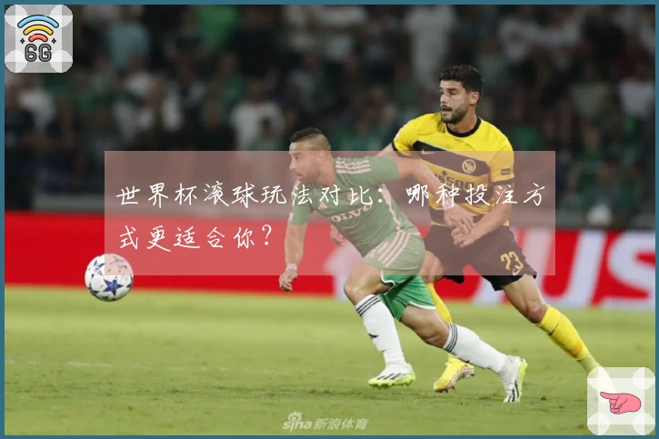 世界杯滚球玩法对比：哪种投注方式更适合你？