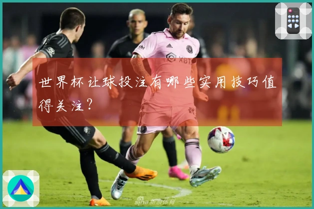 世界杯让球投注有哪些实用技巧值得关注？