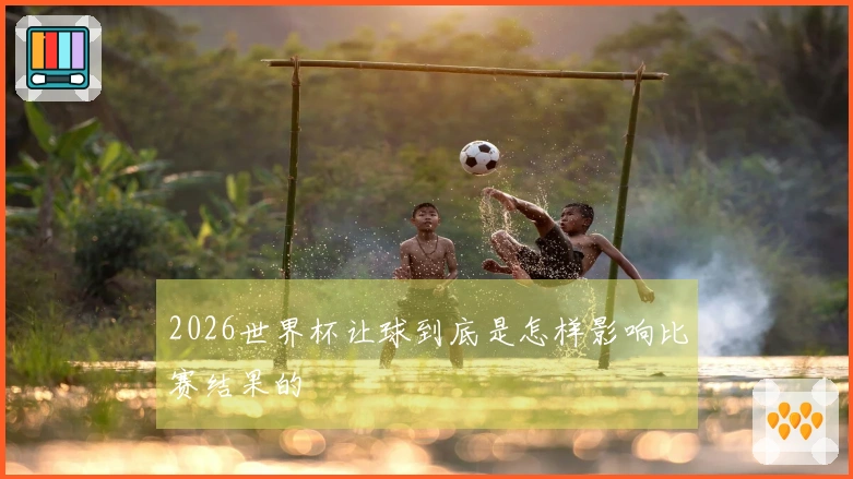 2026世界杯让球到底是怎样影响比赛结果的