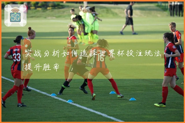 实战分析如何选择世界杯投注玩法提升胜率